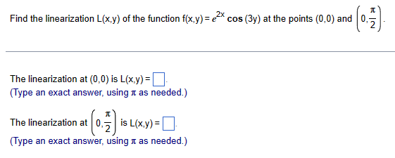 Find the linearization L(x,y) of the function f(x,y) = ²x cos (3y) at the points (0,0) and
¹ (0.7)
The linearization at (0,0) is L(x,y)=
(Type an exact answer, using it as needed.)
The linearization at 0,5
t (0,7) is L(x,y) =
(Type an exact answer, using as needed.)