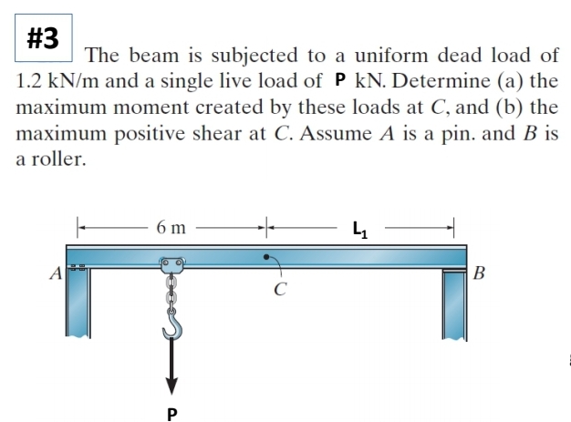 #3
The beam is subjected to a uniform dead load of
1.2 kN/m and a single live load of P kN. Determine (a) the
maximum moment created by these loads at C, and (b) the
maximum positive shear at C. Assume A is a pin. and B is
a roller.
A
6 m
P
C
4₁
B