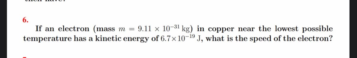 6.
If an electron (mass m = 9.11 × 10-31 kg) in copper near the lowest possible
temperature has a kinetic energy of 6.7×10¬19 J, what is the speed of the electron?
