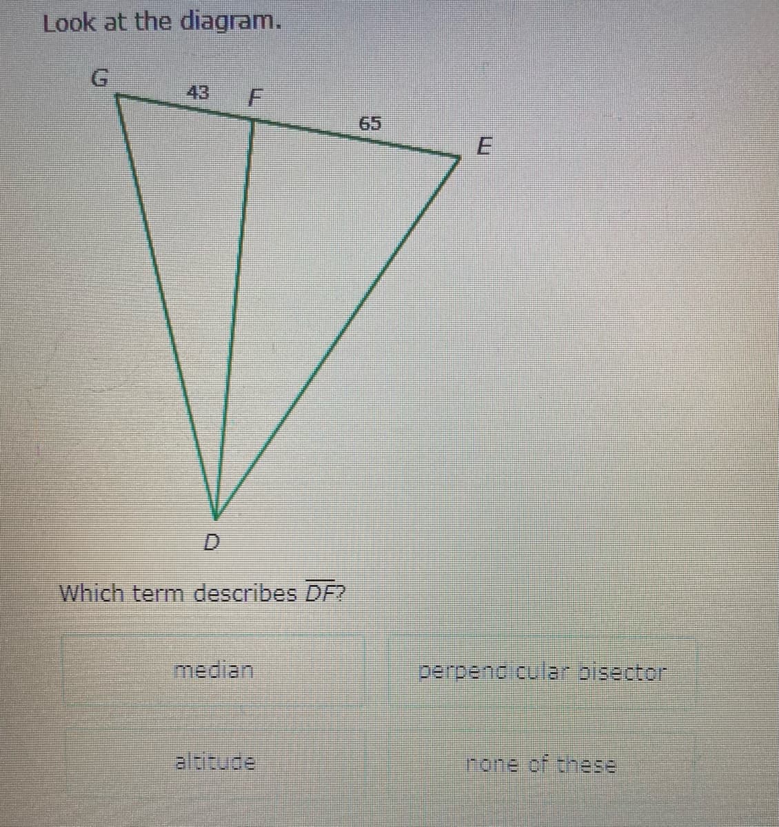 Look at the diagram.
G
43
65
Which term describes DF?
median
perpendicular bisector
altitude
none of these
