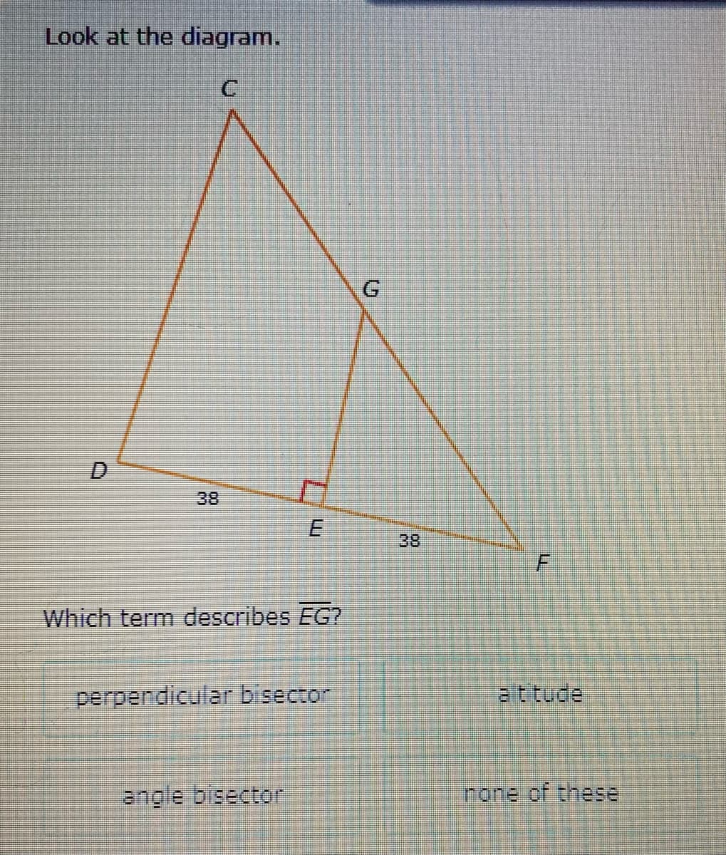 Look at the diagram.
D.
38
38
Which term describes EG?
perpendicular bisector
altitude
angle bisector
none of these
