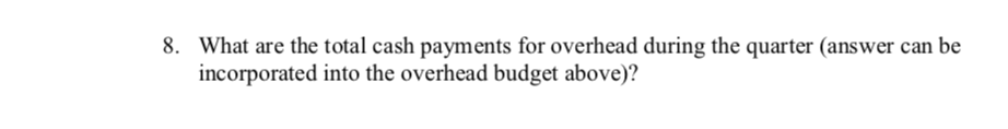 8. What are the total cash payments for overhead during the quarter (answer can be
incorporated into the overhead budget above)?
