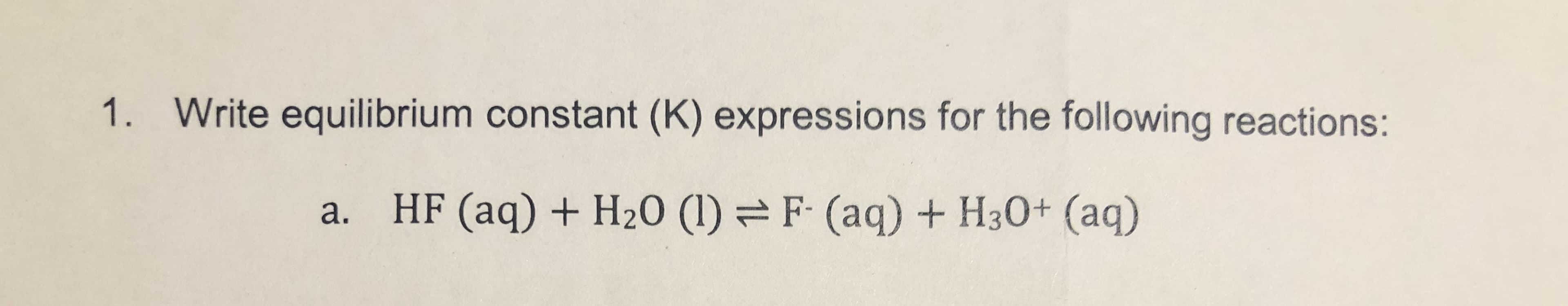 Write equilibrium constant (K) expressions for the following reactions:
1.
a. HF (aq) H20 (1) F- (aq)
H30+ (aq)
