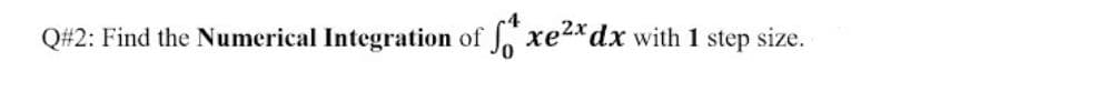 Q#2: Find the Numerical Integration of xe2xdx with 1 step size.
