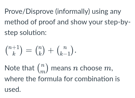 Prove/Disprove (informally) using any
method of proof and show your step-by-
step solution:
("") = (4) + (,",)-
n
k
Note that (") means n choose m,
where the formula for combination is
used.
