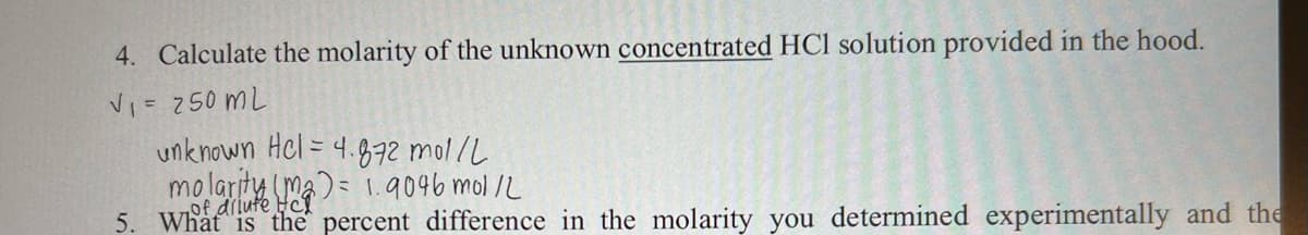 4. Calculate the molarity of the unknown concentrated HCl solution provided in the hood.
V₁ = 250 mL
unknown Hel= 4.872 mol/L
molarity (m)= 1.9046 mol/L
5. What is the percent difference in the molarity you determined experimentally and the