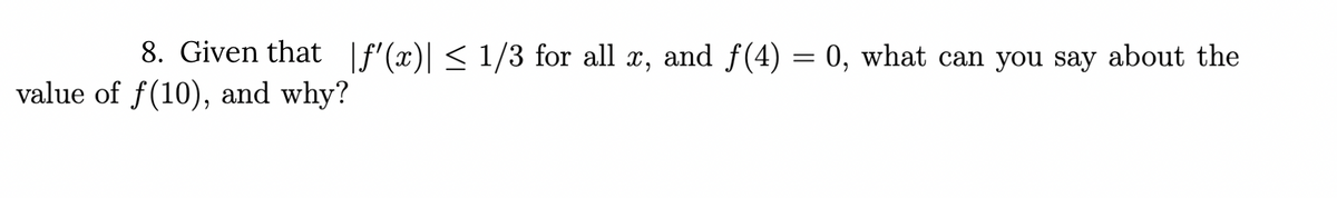 8. Given that |f'(x)| < 1/3 for all x, and f(4) = 0, what can you say about the
value of f(10), and why?
