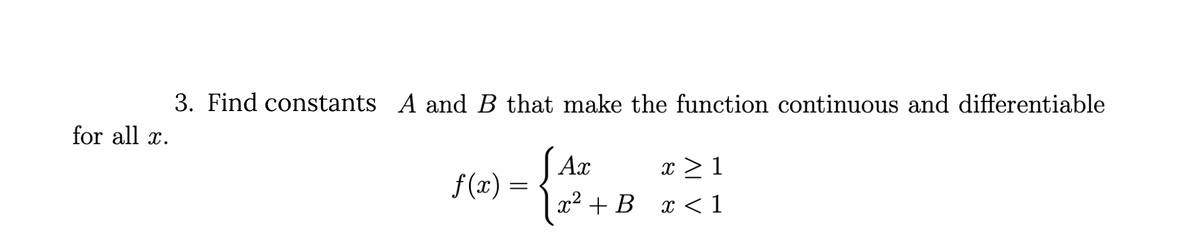 3. Find constants A and B that make the function continuous and differentiable
for all x.
J Ax
|2? + В х < 1
x > 1
f (x) =
