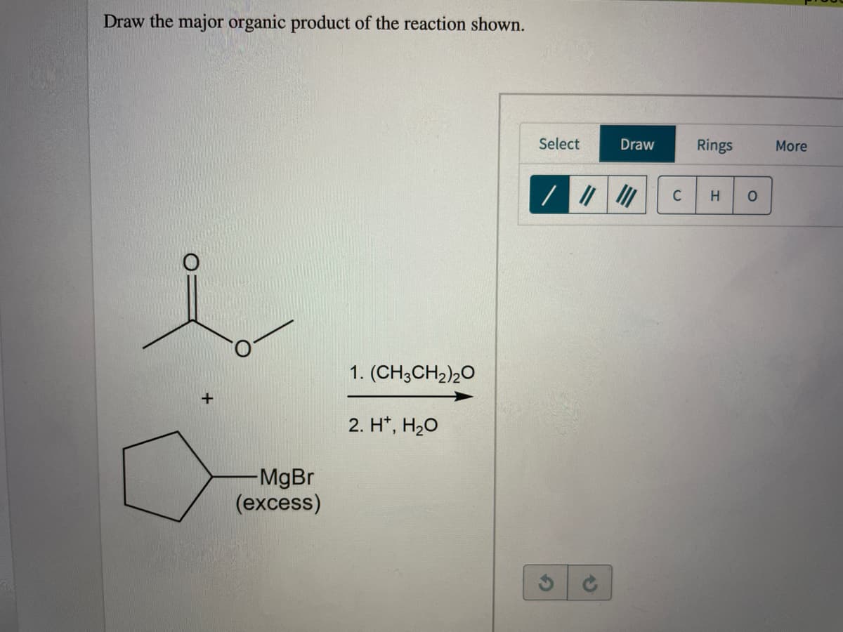 Draw the major organic product of the reaction shown.
Select
Draw
Rings
More
C
1. (CH3CH2)20
2. H*, H20
-MgBr
(excess)
