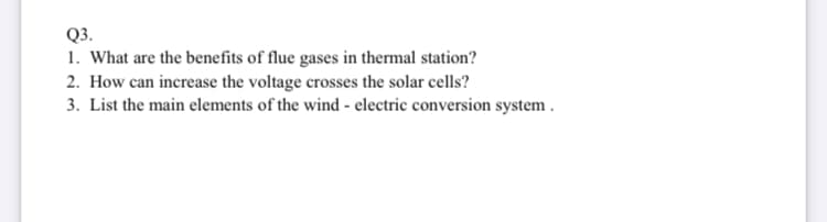 Q3.
1. What are the benefits of flue gases in thermal station?
2. How can increase the voltage crosses the solar cells?
3. List the main elements of the wind - electric conversion system .
