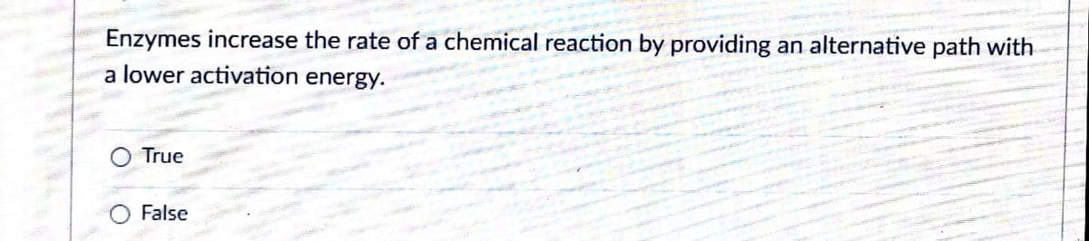 Enzymes increase the rate of a chemical reaction by providing an alternative path with
a lower activation energy.
True
False
