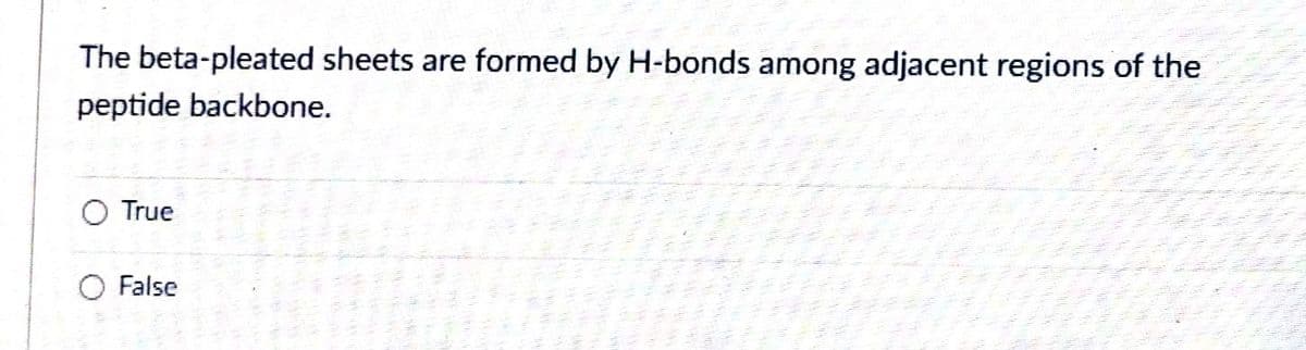 The beta-pleated sheets are formed by H-bonds among adjacent regions of the
peptide backbone.
O True
False
