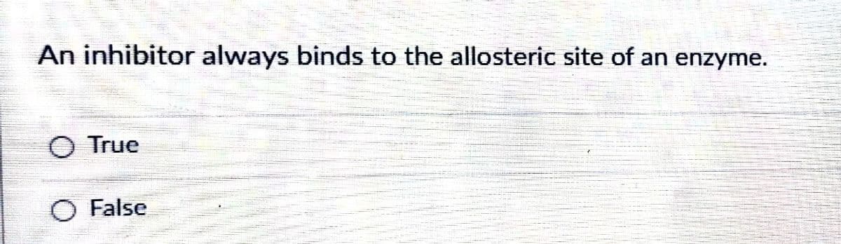 An inhibitor always binds to the allosteric site of an enzyme.
O True
False
