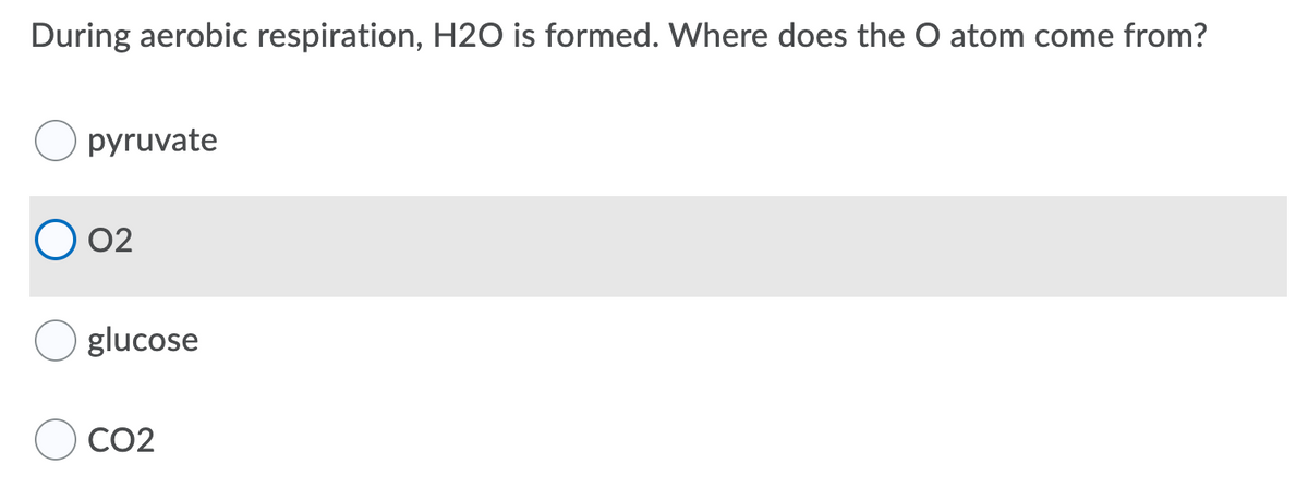 During aerobic respiration, H20 is formed. Where does the O atom come from?
pyruvate
02
glucose
CO2
