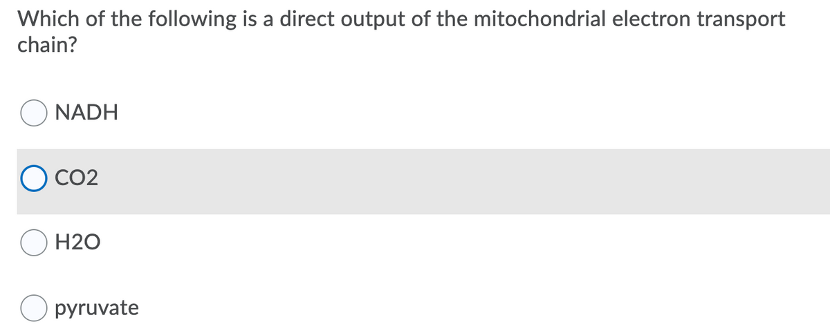Which of the following is a direct output of the mitochondrial electron transport
chain?
NADH
CO2
H2O
pyruvate
