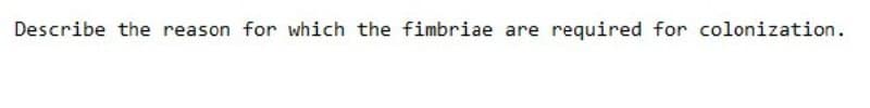 Describe the reason for which the fimbriae are required for colonization.