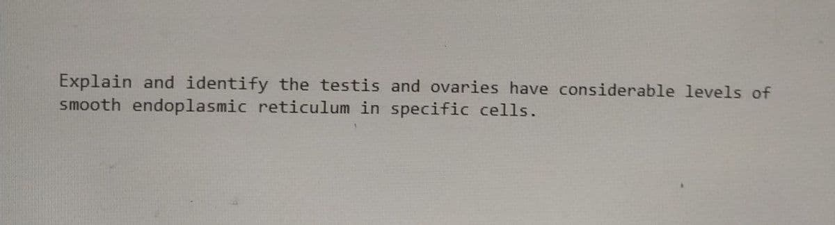 Explain and identify the testis and ovaries have considerable levels of
smooth endoplasmic reticulum in specific cells.