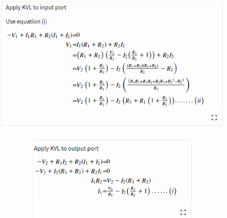 Apply KVL to input port
Use equation (i)
-Vi + RI + R2U1 + h)=0
Vi=1 (R1 + R2) + R2h
=(R) + R2) ( - 2( + 1)) + R2l2
=V2 (1 + ) – 1 (
(R+R2 XR3+R2)
– R2)
R2
(R,R3+R,R2+R2R3+R2?-R2?
=V2 (1 + ) – ½
R2
=V2 (1 + ) – 2 (R3 + R1 (1+ )....(ii)
Apply KVL to output port
-V2 + R3h + R2U1 + h)=0
-V2 + ½(R3 + R2) + R2h =0
hR2=V2 – ½(R3 + R2)
R2
