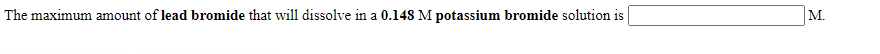 The maximum amount of lead bromide that will dissolve in a 0.148 M potassium bromide solution is
M.
