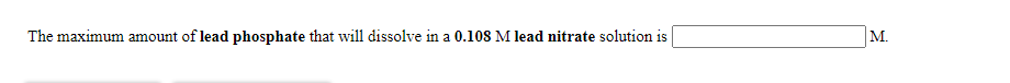 The maximum amount of lead phosphate that will dissolve in a 0.108 M lead nitrate solution is
M.
