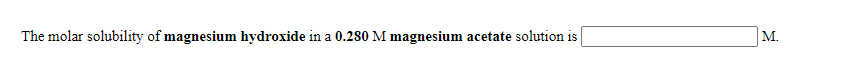 M.
The molar solubility of magnesium hydroxide in a 0.280 M magnesium acetate solution is
