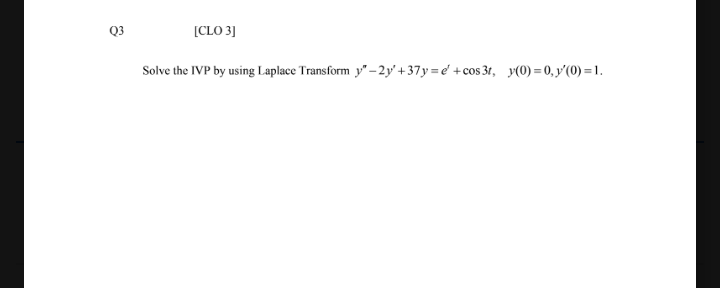 Q3
[CLO 3]
Solve the IVP by using Laplace Transform y"-2y' +37y=e' +cos 3t, y(0) = 0, y'(0) =1.

