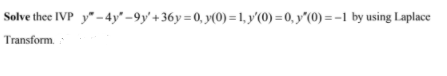 Solve thee IVP y" -4y" -9y' +36y =0, y(0) =1,y'(0) =0, y"(0) = -1 by using Laplace
Transform.
