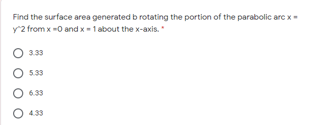 Find the surface area generated b rotating the portion of the parabolic arc x =
y^2 from x =0 and x = 1 about the x-axis. *
%3D
3.33
5.33
6.33
O 4.33
