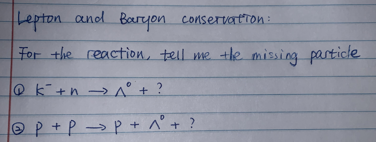 Lepton.
and Baryon conservation:
For the reaction, tell me the missing particle
@k+h -→ 1° + ?
OP+Pp+ ^° + ?
