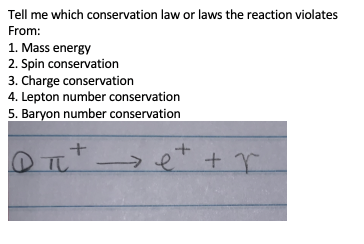 Tell me which conservation law or laws the reaction violates
From:
1. Mass energy
2. Spin conservation
3. Charge conservation
4. Lepton number conservation
5. Baryon number conservation
et + r
