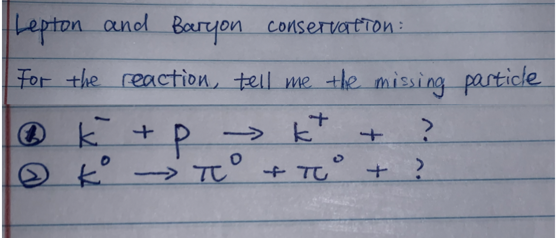 Lepton and Boryon conservation:
For the reaction, tell me the missing particle
→ k' +
+P=
→°+TU° + ?
->
->
