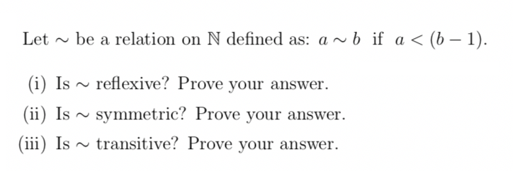 Let - be a relation on N defined as: a ~b if a < (b – 1).
(i) Is ~ reflexive? Prove your answer.
(ii) Is ~
(iii) Is ~ transitive? Prove your answer.
symmetric? Prove your answer.
