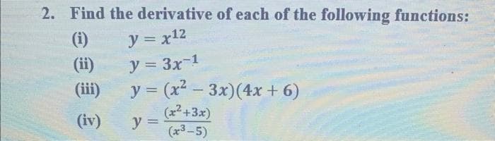 2. Find the derivative of each of the following functions:
y = x12
(i)
(ii)
(iii)
(iv)
y = 3x-¹
y = (x²-3x) (4x + 6)
y =
(x²+3x)
(x3-5)