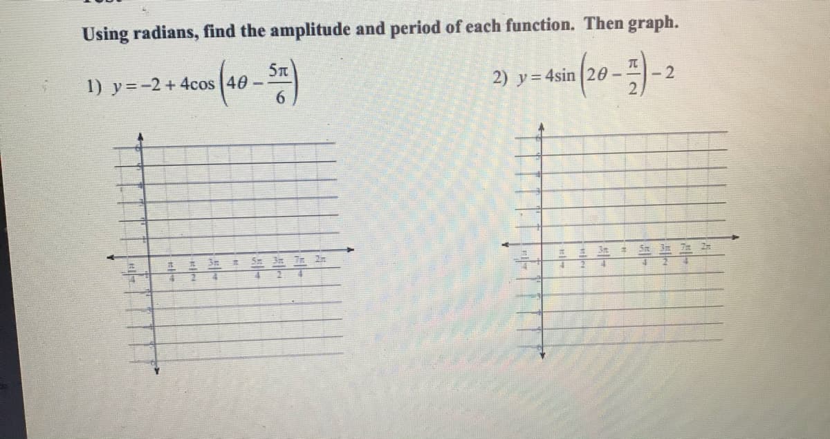 Using radians, find the amplitude and period of each function. Then graph.
TC
- 2
2.
5T
1) y=-2 + 4cos
2) y= 4sin 20
6.
7 2
