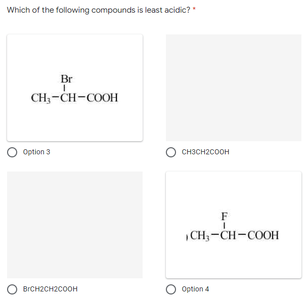 Which of the following compounds is least acidic? *
Br
CH3-CH-COOH
Option 3
CH3CH2COOH
F
CH3-CH-COOH
BRCH2CH2COOH
Option 4
