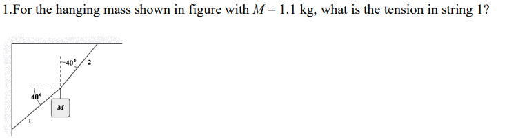 1.For the hanging mass shown in figure with M = 1.1 kg, what is the tension in string 1?
40⁰
1
-40° 2
M