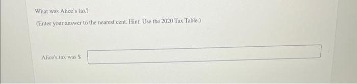 What was Alice's tax?
(Enter your answer to the nearest cent. Hint: Use the 2020 Tax Table.)
Alice's tax was $