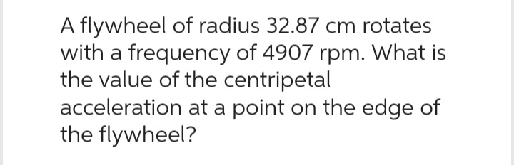 A flywheel of radius 32.87 cm rotates
with a frequency of 4907 rpm. What is
the value of the centripetal
acceleration at a point on the edge of
the flywheel?