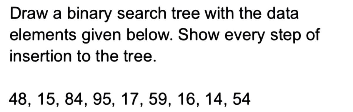 Draw a binary search tree with the data
elements given below. Show every step of
insertion to the tree.
48, 15, 84, 95, 17, 59, 16, 14, 54
