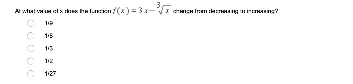 3
At what value of x does the function f(x) = 3 x- Vx change from decreasing to increasing?
%3D
1/9
1/8
1/3
1/2
1/27
O O

