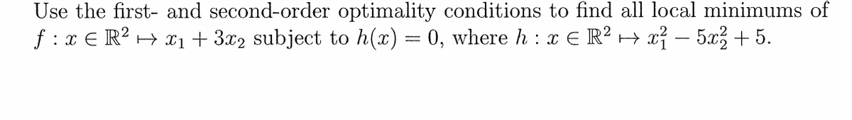 Use the first- and second-order optimality conditions to find all local minimums of
f : x € R? → ¤1 + 3.x2 subject to h(x) = 0, where h : x € R? → xỉ – 5x3 +5.
