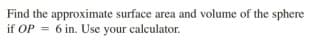 Find the approximate surface area and volume of the sphere
if OP = 6 in. Use your calculator.
