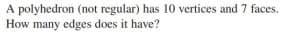 A polyhedron (not regular) has 10 vertices and 7 faces.
How many edges does it have?
