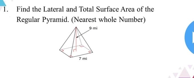 1.
Find the Lateral and Total Surface Area of the
Regular Pyramid. (Nearest whole Number)
9 mi
7 mi
