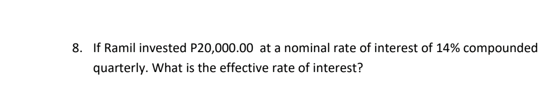 8. If Ramil invested P20,000.00 at a nominal rate of interest of 14% compounded
quarterly. What is the effective rate of interest?
