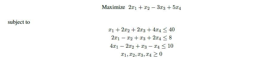 Maximize 2x1 + x2 – 3x3 + 5x4
subject to
x1 + 2x2 + 2x3 +4x4 < 40
2x1 – x2 + x3 + 2x4 < 8
4x1 – 2x2 + x3 – 14 < 10
X1, 22, 23, 24 20
