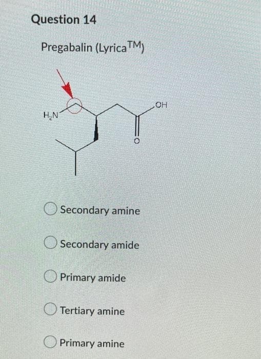 Question 14
Pregabalin (Lyrica™)
H₂N
Secondary amine
Secondary amide
Primary amide
Tertiary amine
Primary amine
OH