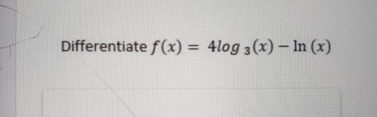 Differentiate f(x) = 4log 3(x)- In (x)
