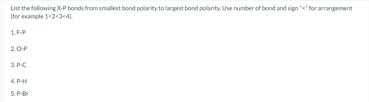 List the following X-P bonds from smallest bond polarity to largest bond polarity. Use number of bond and sign "<" for arrangement
(for example 1<2<3<4).
1. F-P
2. O-P
3. P-C
4. P-H
5. P-Br
