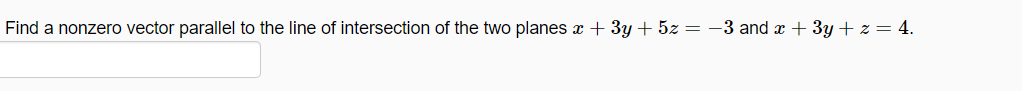 Find a nonzero vector parallel to the line of intersection of the two planes x + 3y + 5z = -3 and x + 3y + z = 4.
